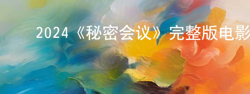 传红的动漫综艺大全,2024《秘密会议》完整版电影/在线观看/百度云-美剧天堂